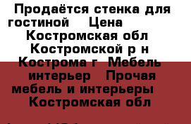 Продаётся стенка для гостиной  › Цена ­ 20 000 - Костромская обл., Костромской р-н, Кострома г. Мебель, интерьер » Прочая мебель и интерьеры   . Костромская обл.